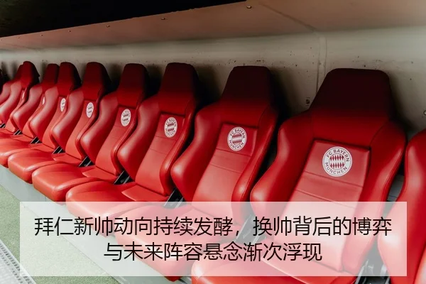 拜仁新帅动向持续发酵，换帅背后的博弈与未来阵容悬念渐次浮现